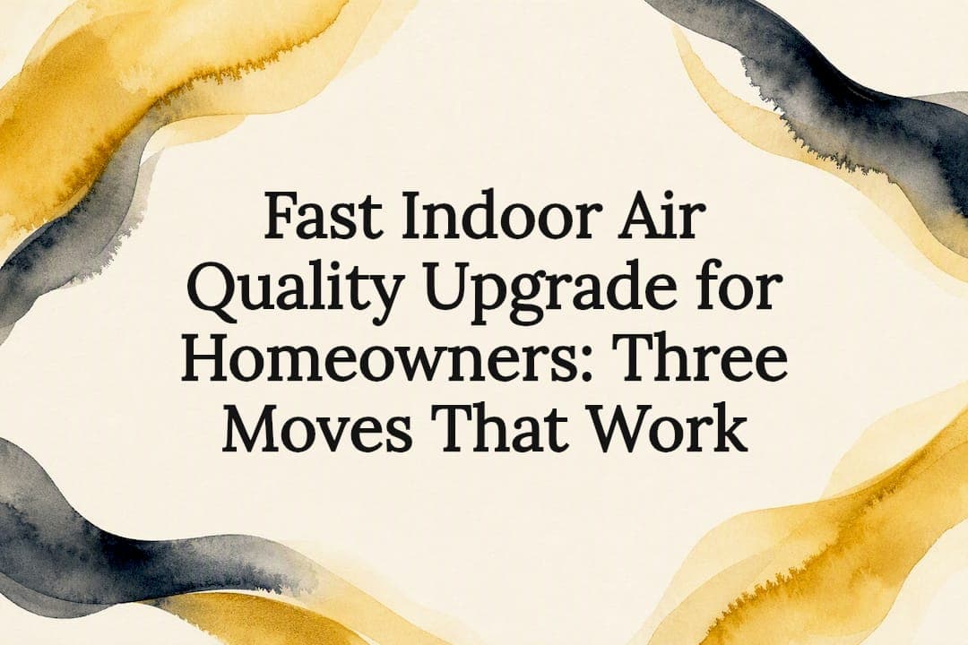 Fast Indoor Air Quality Upgrade for Homeowners: Three Moves That Work